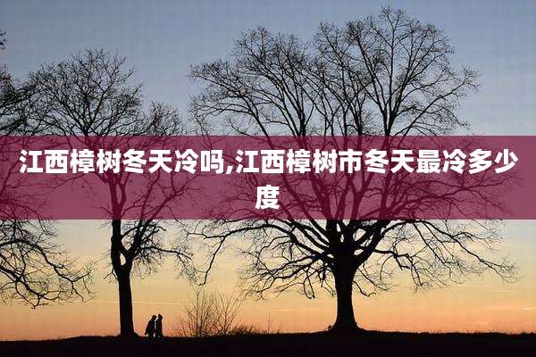 江西樟树冬天冷吗,江西樟树市冬天最冷多少度
