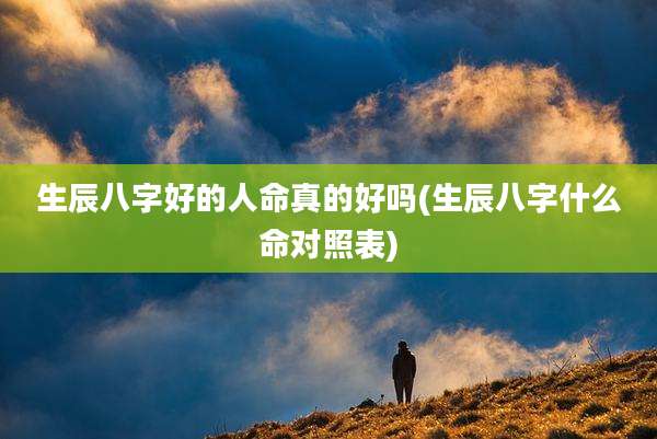 生辰八字好的人命真的好吗(生辰八字什么命对照表)
