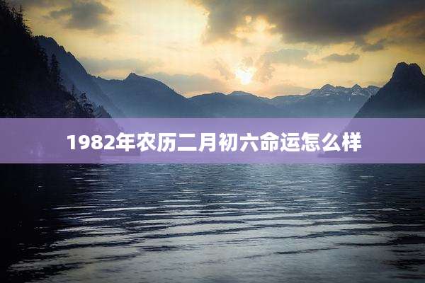 1982年农历二月初六命运怎么样