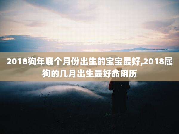 2018狗年哪个月份出生的宝宝最好,2018属狗的几月出生最好命阴历