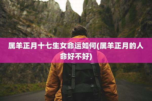 属羊正月十七生女命运如何(属羊正月的人命好不好)