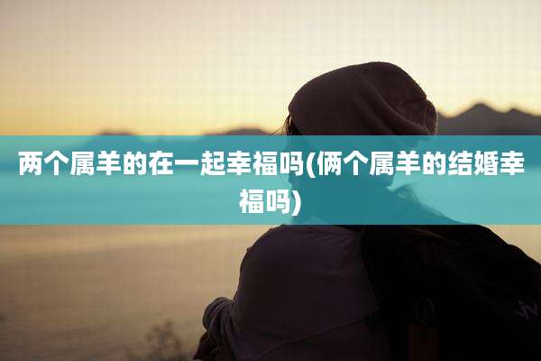 两个属羊的在一起幸福吗(俩个属羊的结婚幸福吗)