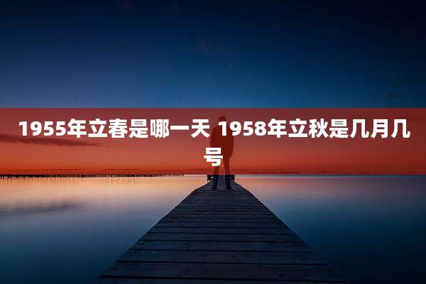 1955年立春是哪一天 1958年立秋是几月几号