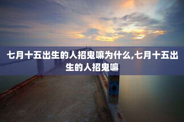 七月十五出生的人招鬼嘛为什么,七月十五出生的人招鬼嘛