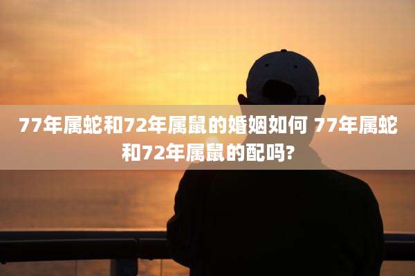 77年属蛇和72年属鼠的婚姻如何 77年属蛇和72年属鼠的配吗?