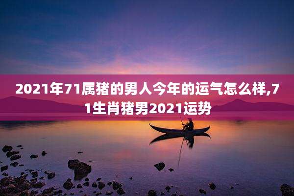 2021年71属猪的男人今年的运气怎么样,71生肖猪男2021运势