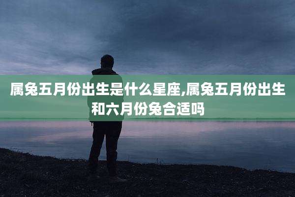 属兔五月份出生是什么星座,属兔五月份出生和六月份兔合适吗