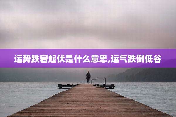 运势跌宕起伏是什么意思,运气跌倒低谷