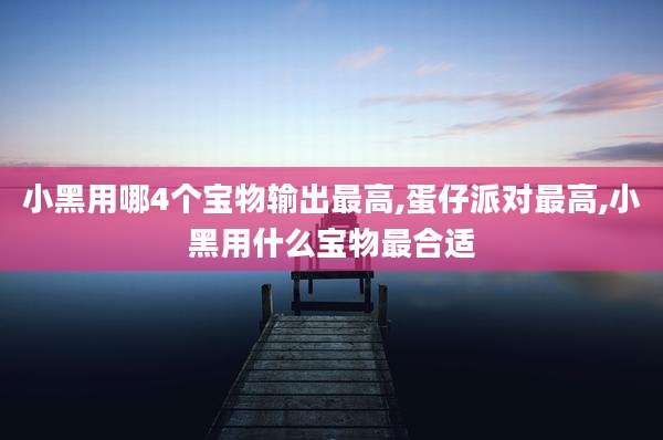 小黑用哪4个宝物输出最高,蛋仔派对最高,小黑用什么宝物最合适