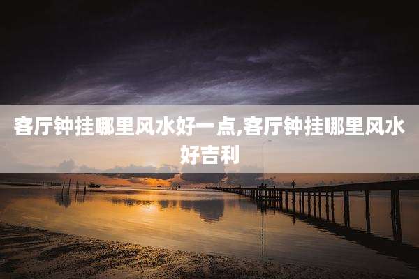 客厅钟挂哪里风水好一点,客厅钟挂哪里风水好吉利