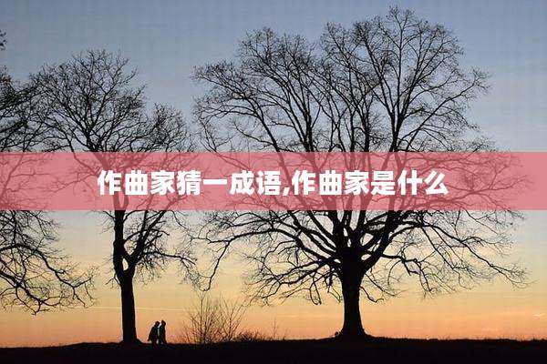 作曲家猜一成语,作曲家是什么