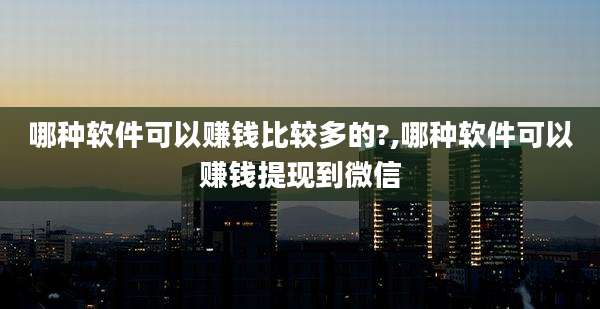 哪种软件可以赚钱比较多的?,哪种软件可以赚钱提现到微信