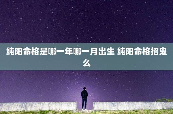 纯阳命格是哪一年哪一月出生 纯阳命格招鬼么