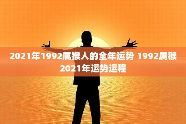 2021年1992属猴人的全年运势 1992属猴2021年运势运程