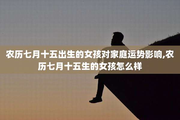 农历七月十五出生的女孩对家庭运势影响,农历七月十五生的女孩怎么样