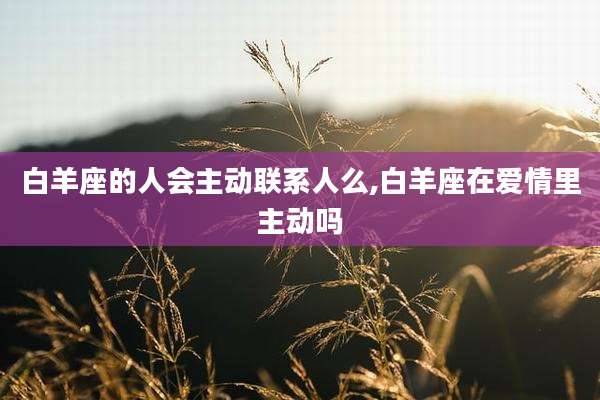 白羊座的人会主动联系人么,白羊座在爱情里主动吗