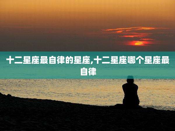 十二星座最自律的星座,十二星座哪个星座最自律