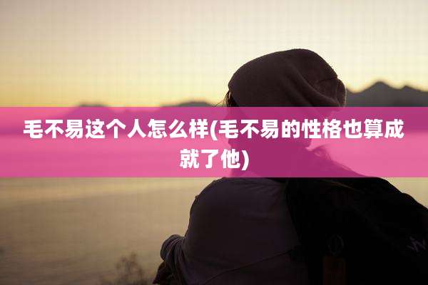 毛不易这个人怎么样(毛不易的性格也算成就了他)