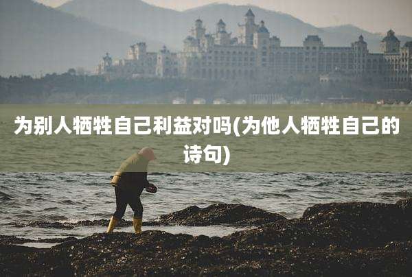 为别人牺牲自己利益对吗(为他人牺牲自己的诗句)