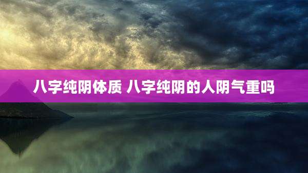 八字纯阴体质 八字纯阴的人阴气重吗