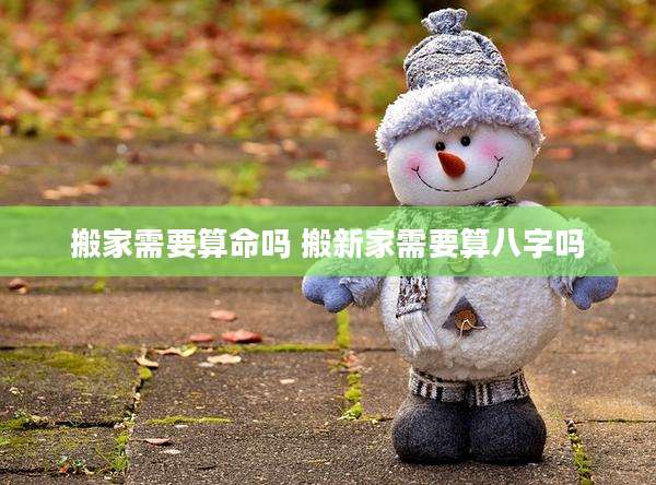 搬家需要算命吗 搬新家需要算八字吗