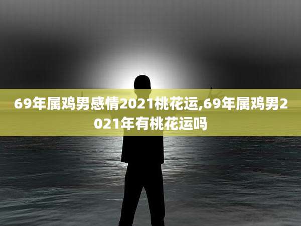 69年属鸡男感情2021桃花运,69年属鸡男2021年有桃花运吗