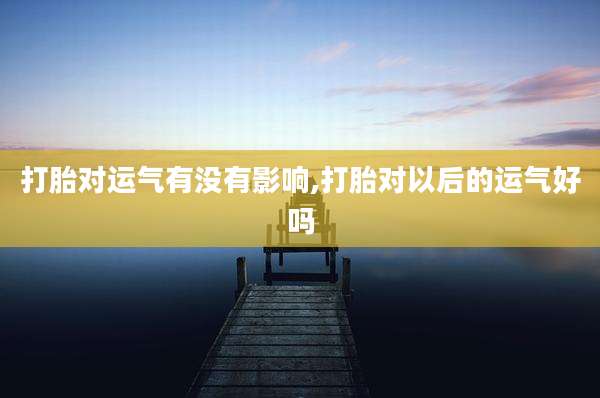 打胎对运气有没有影响,打胎对以后的运气好吗