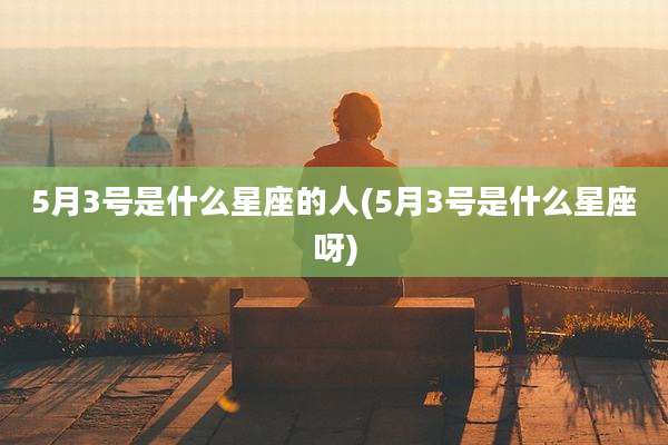 5月3号是什么星座的人(5月3号是什么星座呀)