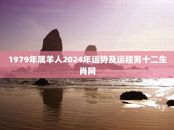 1979年属羊人2024年运势及运程男十二生肖网