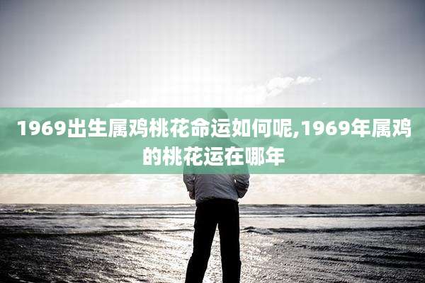 1969出生属鸡桃花命运如何呢,1969年属鸡的桃花运在哪年