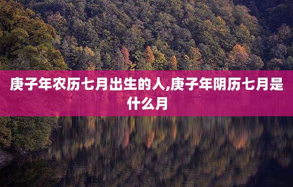 庚子年农历七月出生的人,庚子年阴历七月是什么月
