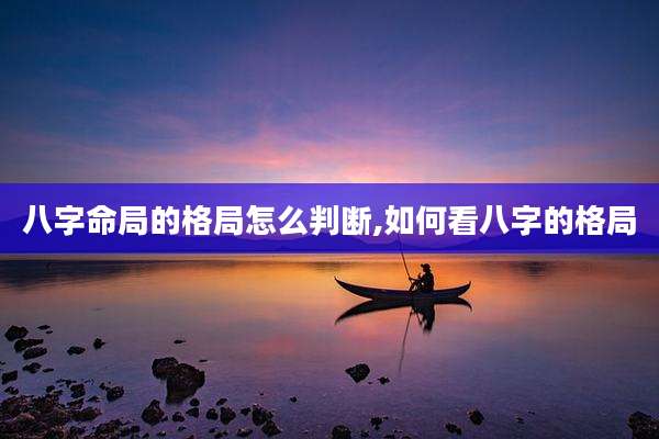 八字命局的格局怎么判断,如何看八字的格局