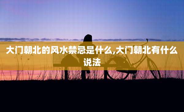 大门朝北的风水禁忌是什么,大门朝北有什么说法