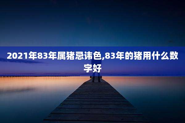 2021年83年属猪忌讳色,83年的猪用什么数字好