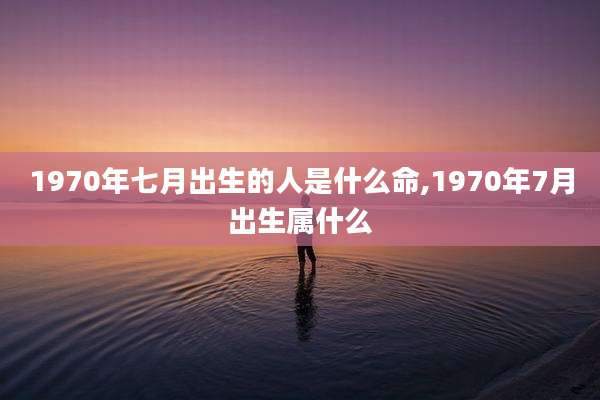 1970年七月出生的人是什么命,1970年7月出生属什么