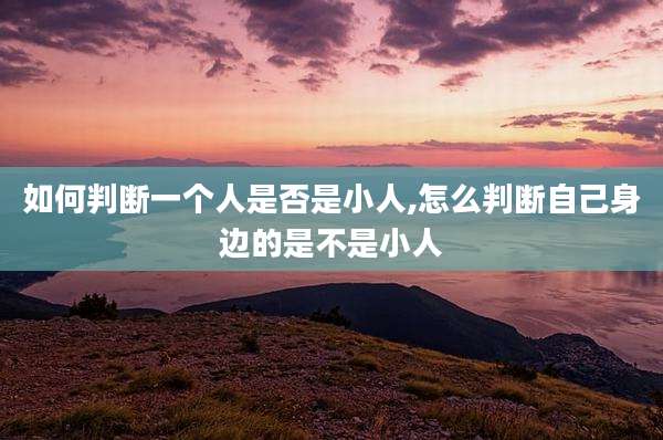 如何判断一个人是否是小人,怎么判断自己身边的是不是小人