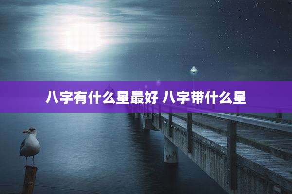 八字有什么星最好 八字带什么星