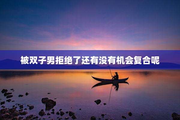 被双子男拒绝了还有没有机会复合呢