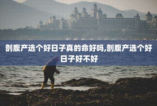 剖腹产选个好日子真的命好吗,剖腹产选个好日子好不好