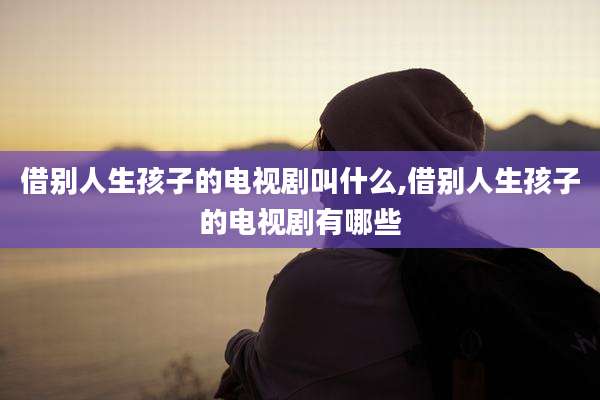 借别人生孩子的电视剧叫什么,借别人生孩子的电视剧有哪些