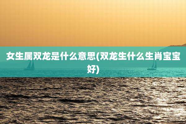 女生属双龙是什么意思(双龙生什么生肖宝宝好)