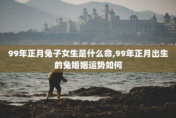 99年正月兔子女生是什么命,99年正月出生的兔婚姻运势如何