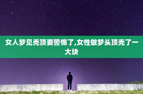 女人梦见秃顶要警惕了,女性做梦头顶秃了一大块