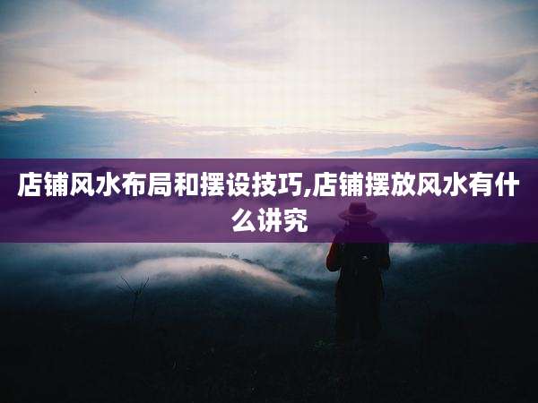 店铺风水布局和摆设技巧,店铺摆放风水有什么讲究