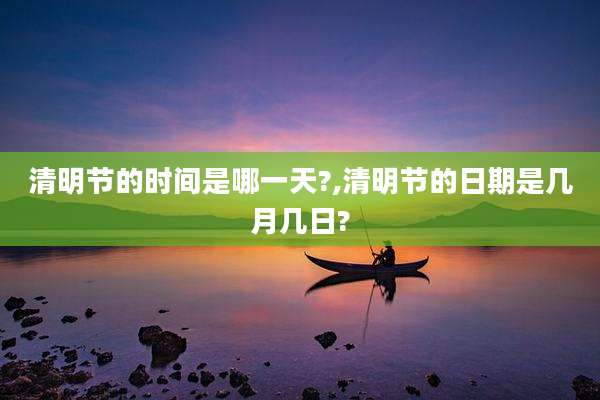 清明节的时间是哪一天?,清明节的日期是几月几日?