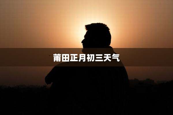 莆田正月初三天气