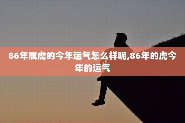 86年属虎的今年运气怎么样呢,86年的虎今年的运气