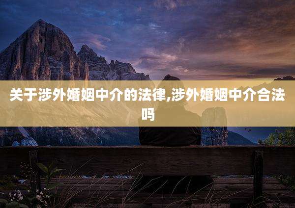 关于涉外婚姻中介的法律,涉外婚姻中介合法吗