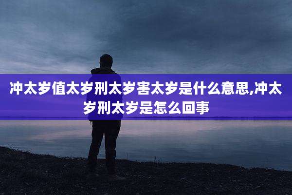 冲太岁值太岁刑太岁害太岁是什么意思,冲太岁刑太岁是怎么回事