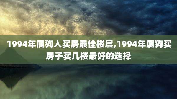 1994年属狗人买房最佳楼层,1994年属狗买房子买几楼最好的选择